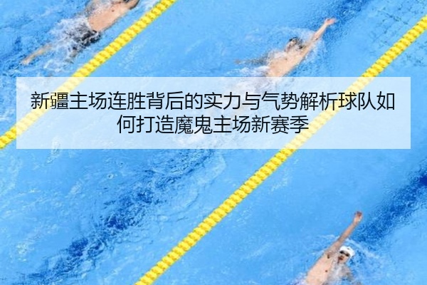 新疆主场连胜背后的实力与气势解析球队如何打造魔鬼主场新赛季