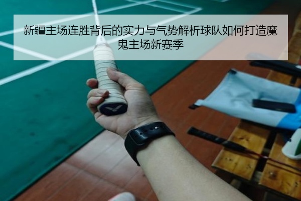 新疆主场连胜背后的实力与气势解析球队如何打造魔鬼主场新赛季