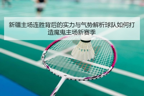 新疆主场连胜背后的实力与气势解析球队如何打造魔鬼主场新赛季