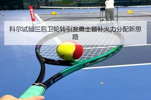 科尔试验三后卫轮转引发勇士替补火力分配新思路